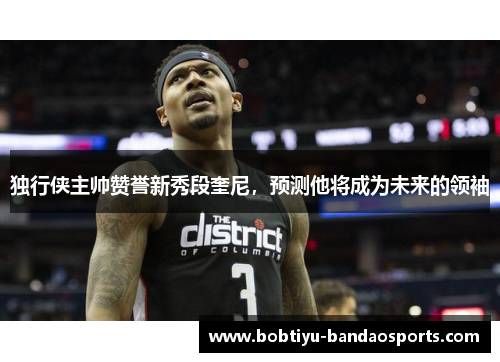 独行侠主帅赞誉新秀段奎尼，预测他将成为未来的领袖