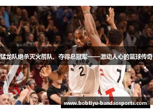 猛龙队绝杀灭火箭队，夺得总冠军——激动人心的篮球传奇