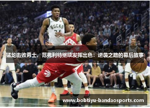 猛龙击败勇士，范弗利特继续发挥出色：逆袭之路的幕后故事