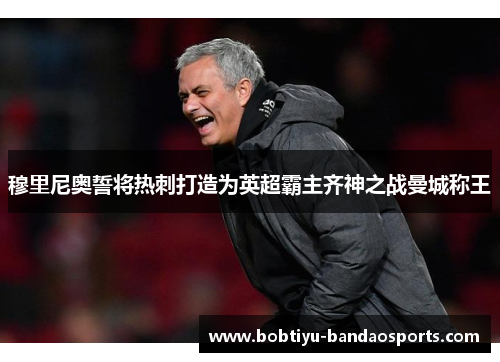 穆里尼奥誓将热刺打造为英超霸主齐神之战曼城称王