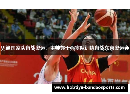 男篮国家队备战奥运，主帅郭士强率队训练备战东京奥运会