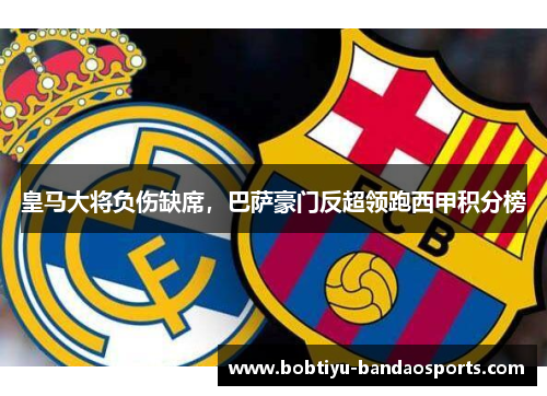 皇马大将负伤缺席，巴萨豪门反超领跑西甲积分榜