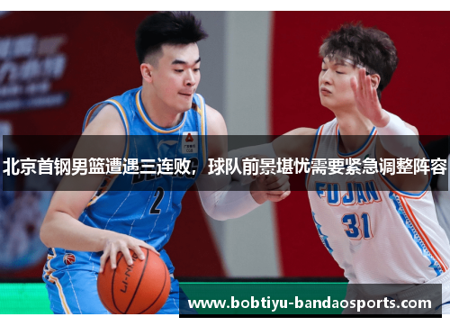 北京首钢男篮遭遇三连败，球队前景堪忧需要紧急调整阵容