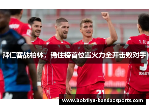 拜仁客战柏林，稳住榜首位置火力全开击败对手