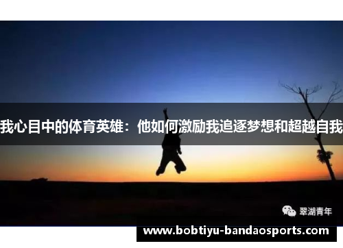 我心目中的体育英雄：他如何激励我追逐梦想和超越自我