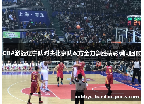 CBA激战辽宁队对决北京队双方全力争胜精彩瞬间回顾