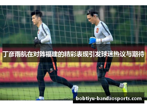 丁彦雨航在对阵福建的精彩表现引发球迷热议与期待