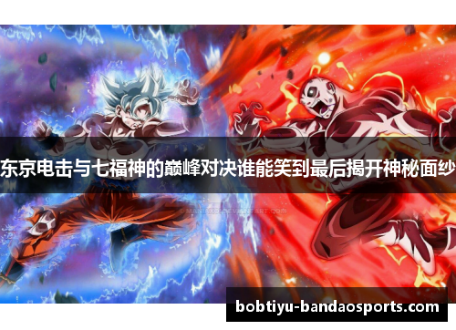 东京电击与七福神的巅峰对决谁能笑到最后揭开神秘面纱