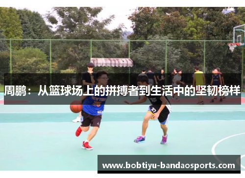 周鹏：从篮球场上的拼搏者到生活中的坚韧榜样