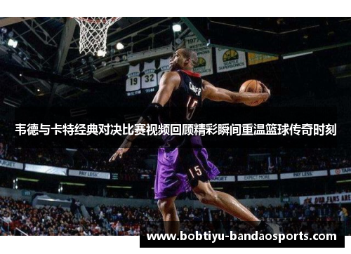 韦德与卡特经典对决比赛视频回顾精彩瞬间重温篮球传奇时刻