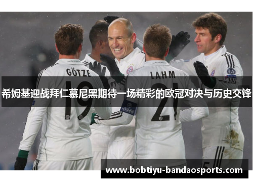 希姆基迎战拜仁慕尼黑期待一场精彩的欧冠对决与历史交锋