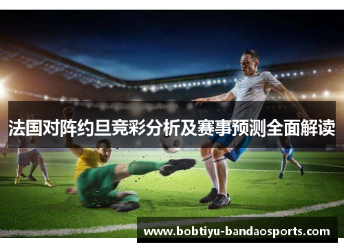 法国对阵约旦竞彩分析及赛事预测全面解读