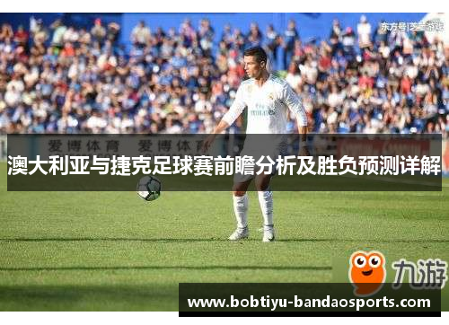 澳大利亚与捷克足球赛前瞻分析及胜负预测详解