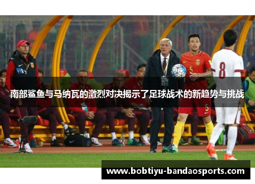 南部鲨鱼与马纳瓦的激烈对决揭示了足球战术的新趋势与挑战