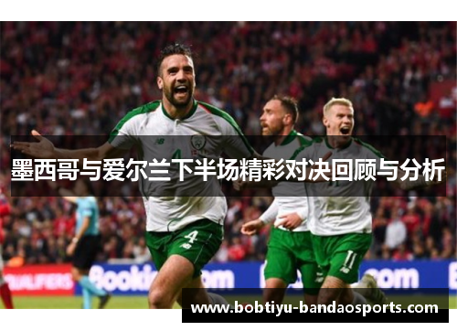 墨西哥与爱尔兰下半场精彩对决回顾与分析